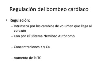 Regulación del bombeo cardiaco
• Regulación:
– Intrínseca por los cambios de volumen que llega al
corazón
– Con por el Sistema Nervioso Autónomo
– Concentraciones K y Ca
– Aumento de la TC
 
