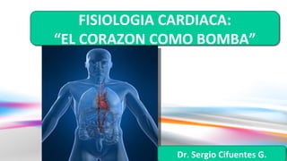 FISIOLOGIA CARDIACA:
“EL CORAZON COMO BOMBA”




              Dr. Sergio Cifuentes G.
 