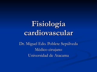 Fisiología cardiovascular Dr. Miguel Edo. Poblete Sepúlveda Médico cirujano Universidad de Atacama 