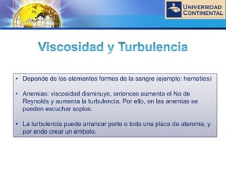 LOGO
• Depende de los elementos formes de la sangre (ejemplo: hematíes)
• Anemias: viscosidad disminuye, entonces aumenta el No de
Reynolds y aumenta la turbulencia. Por ello, en las anemias se
pueden escuchar soplos.
• La turbulencia puede arrancar parte o toda una placa de ateroma, y
por ende crear un émbolo.
 