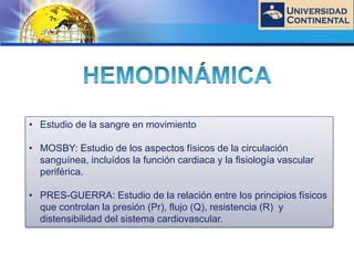 LOGO
• Estudio de la sangre en movimiento
• MOSBY: Estudio de los aspectos físicos de la circulación
sanguínea, incluídos la función cardiaca y la fisiología vascular
periférica.
• PRES-GUERRA: Estudio de la relación entre los principios físicos
que controlan la presión (Pr), flujo (Q), resistencia (R) y
distensibilidad del sistema cardiovascular.
 