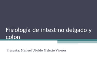 Fisiología de intestino delgado y colon Presenta: Manuel Ubaldo Melecio Viveros 