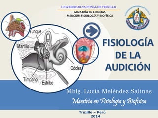 UNIVERSIDAD NACIONAL DE TRUJILLO 
_________________________________________ 
MAESTRÍA EN CIENCIAS 
MENCIÓN: FISIOLOGÍA Y BIOFÍSICA 
FISIOLOGÍA 
DE LA 
AUDICIÓN 
Mblg. Lucía Meléndez Salinas 
Maestría en Fisiología y Biofísica 
_____________________________________ 
Trujillo – Perú 
2014 
 
