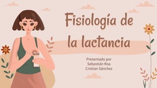 Fisiología de
la lactancia
Presentado por
Sebastián Roa
Cristian Sánchez
 