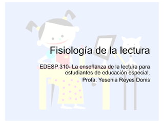 Fisiología de la lectura
EDESP 310- La enseñanza de la lectura para
estudiantes de educación especial.
Profa. Yesenia Reyes Donis

 