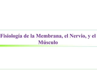 Fisiología de la Membrana, el Nervio, y el
Músculo
 