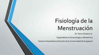 Fisiología de la
Menstruación
Dr. Kevin Dickens G.
Especialista en Ginecología y Obstetricia
Sistema Hospitalario Docente de la Universidad de Guayaquil
 