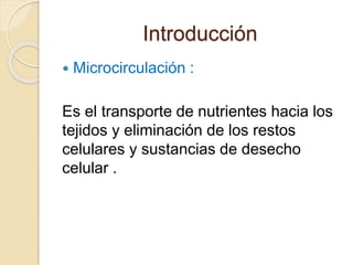 Introducción
 Microcirculación :
Es el transporte de nutrientes hacia los
tejidos y eliminación de los restos
celulares y sustancias de desecho
celular .
 