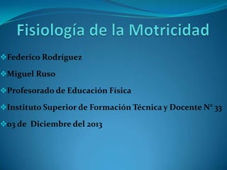 Federico Rodríguez

Miguel Ruso
Profesorado de Educación Física

Instituto Superior de Formación Técnica y Docente N° 33
03 de Diciembre del 2013

 