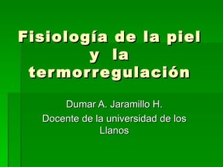 Fisiología de la piel y  la termorregulación Dumar A. Jaramillo H. Docente de la universidad de los Llanos 