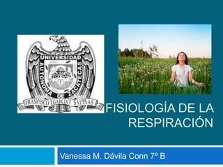 FISIOLOGÍA DE LA
RESPIRACIÓN
Vanessa M. Dávila Conn 7º B
 