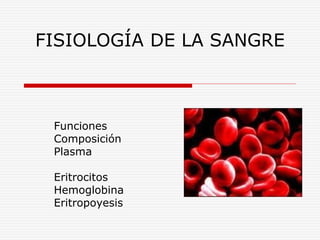 FISIOLOGÍA DE LA SANGRE
Funciones
Composición
Plasma
Eritrocitos
Hemoglobina
Eritropoyesis
 
