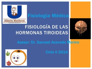 Fisiología Médica
FISIOLOGÍA DE LAS
HORMONAS TIROIDEAS
Asesor: Dr. Samael Acevedo Merino
Ciclo II 2014
 
