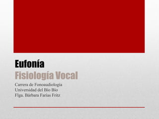 Eufonía
Fisiología Vocal
Carrera de Fonoaudiología
Universidad del Bío Bío
Flga. Bárbara Farías Fritz
 