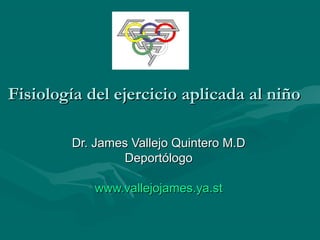 Fisiología del ejercicio aplicada al niño

        Dr. James Vallejo Quintero M.D
                Deportólogo

            www.vallejojames.ya.st
 