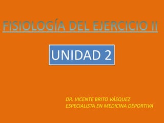DR. VICENTE BRITO VÁSQUEZ
ESPECIALISTA EN MEDICINA DEPORTIVA
UNIDAD 2
 