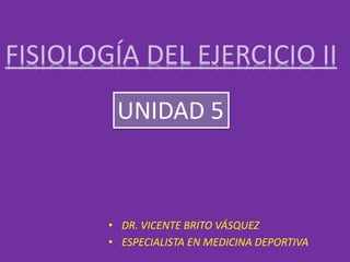 UNIDAD 5
• DR. VICENTE BRITO VÁSQUEZ
• ESPECIALISTA EN MEDICINA DEPORTIVA
 