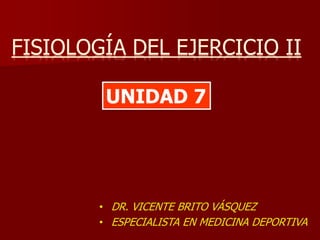 UNIDAD 7
• DR. VICENTE BRITO VÁSQUEZ
• ESPECIALISTA EN MEDICINA DEPORTIVA
 