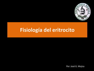 Fisiología del eritrocito Por: José G. Mojica 