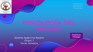 FISIOLOGÍA DEL
HIGADO
Alumna: Ayala Cruz Rosario
Grupo: 1
Tercer semestre
Asignatura:
Fisiología
 