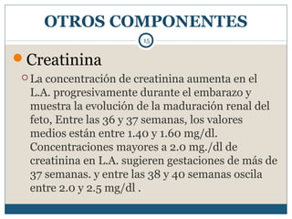 OTROS COMPONENTES
Creatinina
 La concentración de creatinina aumenta en el
L.A. progresivamente durante el embarazo y
mu...