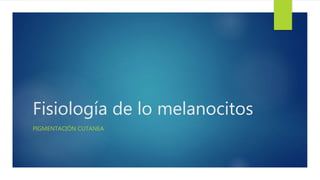 Fisiología de lo melanocitos
PIGMENTACIÓN CUTANEA
 