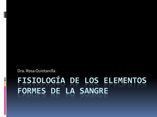 Fisiología de los elementosFormes de la sangre Dra. Rosa Quintanilla. 