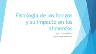 Fisiología de los hongos
y su impacto en los
alimentos
Aldo I. Chaire Rivera
Stefan Veloz Mandujano
 