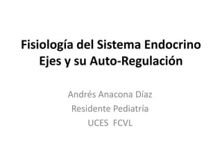 Fisiología del Sistema Endocrino
Ejes y su Auto-Regulación
Andrés Anacona Díaz
Residente Pediatría
UCES FCVL
 