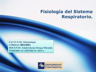 LOGO
Fisiología del Sistema
Respiratorio.
FACULTAD: Odontología
CÓDIGO: BS1001
DOCENTE: Edali Gloria Ortega Miranda
PERIODO ACADÉMICO: 2014-1
 