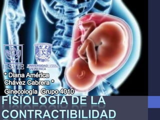 * Diana América Chávez Cabrera * Ginecología  Grupo 4010 FISIOLOGIA DE LA CONTRACTIBILIDAD UTERINA y DEL TRABAJO DE PARTO 