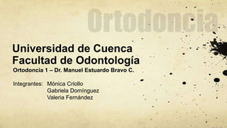 Universidad de Cuenca 
Facultad de Odontología 
Ortodoncia 1 – Dr. Manuel Estuardo Bravo C. 
Integrantes: Mónica Criollo 
Gabriela Domínguez 
Valeria Fernández 
 