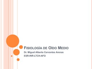 FISIOLOGÍA DE OÍDO MEDIO
Dr. Miguel Alberto Cervantes Arenas
ESR-INR-LTCH-AFO
 