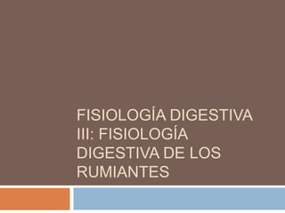 FISIOLOGÍA DIGESTIVA
III: FISIOLOGÍA
DIGESTIVA DE LOS
RUMIANTES
 