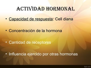 ACTIVIDAD HORMONAL
• Capacidad de respuesta: Cell diana
• Concentración de la hormona
• Cantidad de receptores
• Influencia ejercido por otras hormonas
 