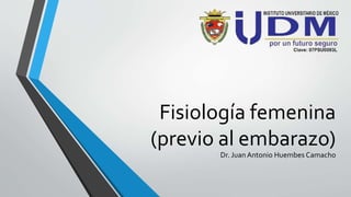 Fisiología femenina
(previo al embarazo)
Dr. Juan Antonio Huembes Camacho
 