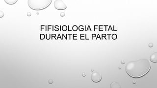 FIFISIOLOGIA FETAL
DURANTE EL PARTO
 