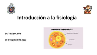 Introducción a la fisiología
Dr. Yasser Calvo
05 de agosto de 2023
 