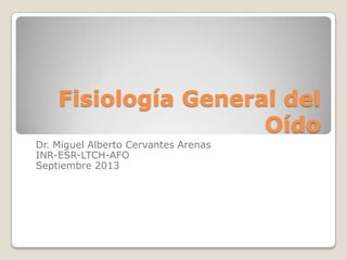 Fisiología General del
Oído
Dr. Miguel Alberto Cervantes Arenas
INR-ESR-LTCH-AFO
Septiembre 2013
 