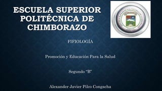 ESCUELA SUPERIOR
POLITÉCNICA DE
CHIMBORAZO
FIFIOLOGÍA
Promoción y Educación Para la Salud
Segundo “B”
Alexander Javier Pilco Congacha
 