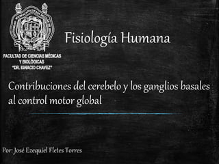 Fisiología Humana
Por: José Ezequiel Fletes Torres
Contribuciones del cerebelo y los ganglios basales
al control motor global
 
