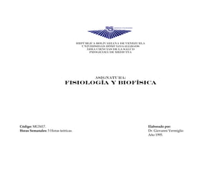 República bolivariana de Venezuela
Universidad Rómulo gallegos
Área ciencias de la salud
PROGRAMA DE medicina
Asignatura:
FISIOLOGÍA Y BIOFÍSICA
Código: MG5417. Elaborado por:
Horas Semanales: 5 Horas teóricas. Dr. Giovanni Vermiglio
Año 1995.
 