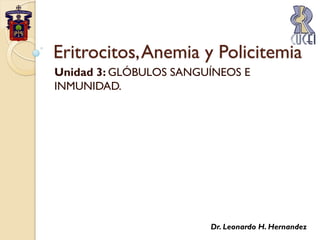 Eritrocitos, Anemia y Policitemia
Unidad 3: GLÓBULOS SANGUÍNEOS E
INMUNIDAD.




                        Dr. Leonardo H. Hernandez
 