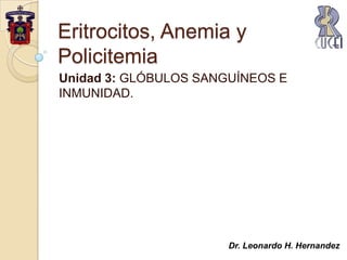 Eritrocitos, Anemia y Policitemia Unidad 3: GLÓBULOS SANGUÍNEOS E INMUNIDAD. Dr. Leonardo H. Hernandez 