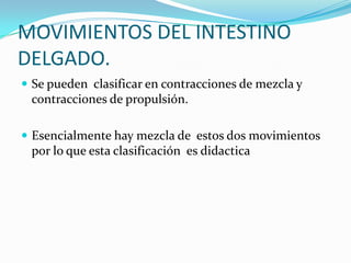 MOVIMIENTOS DEL INTESTINO
DELGADO.
 Se pueden clasificar en contracciones de mezcla y
contracciones de propulsión.
 Esencialmente hay mezcla de estos dos movimientos
por lo que esta clasificación es didactica
 