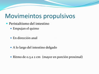 Movimeintos propulsivos
 Peristaltismo del intestino
 Empujan el quimo
 En dirección anal
 A lo largo del intestino delgado
 Ritmo de 0.5 a 2 cm (mayor en porción proximal)
 