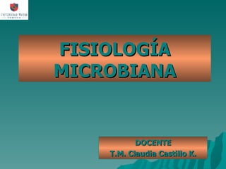 FISIOLOGÍA MICROBIANA DOCENTE T.M. Claudia Castillo K. 