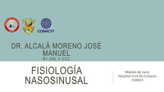 FISIOLOGÍA
NASOSINUSAL
Modulo de nariz
Hospital Civil de Culiacán
CIDOCS
DR. ALCALÁ MORENO JOSÉ
MANUEL
R1 ORL Y CCC
 