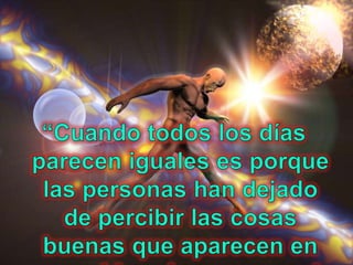 “Cuando todos los días parecen iguales es porque las personas han dejado de percibir las cosas buenas que aparecen en sus vidas siempre que el sol cruza el cielo.” PABLO COELHO