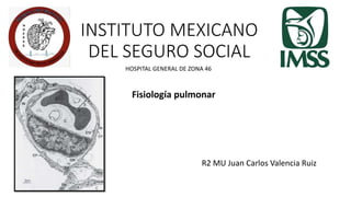 INSTITUTO MEXICANO
DEL SEGURO SOCIAL
R2 MU Juan Carlos Valencia Ruiz
HOSPITAL GENERAL DE ZONA 46
Fisiología pulmonar
 